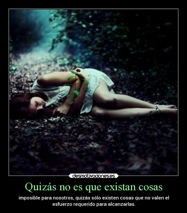 Quizás no es que existan cosas - imposible para nosotros, quizás sólo existen cosas que no valen el
esfuerzo requerido para alcanzarlas.
