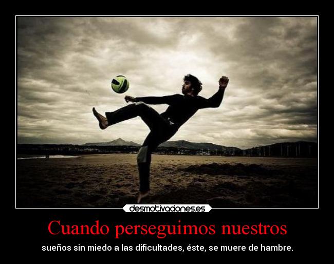 Cuando perseguimos nuestros - sueños sin miedo a las dificultades, éste, se muere de hambre.