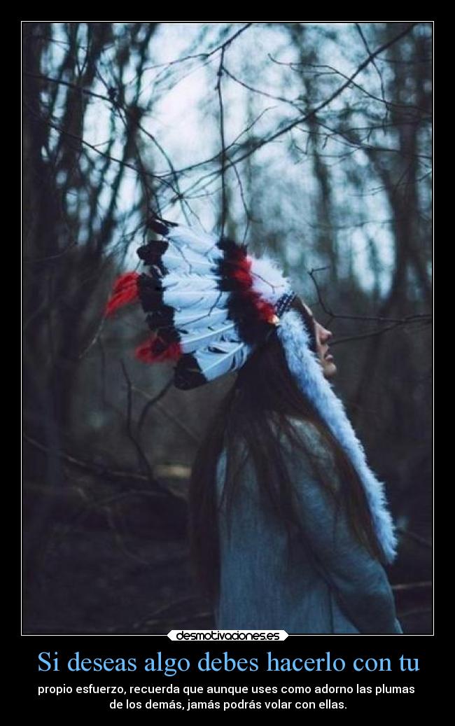 Si deseas algo debes hacerlo con tu - propio esfuerzo, recuerda que aunque uses como adorno las plumas
de los demás, jamás podrás volar con ellas.