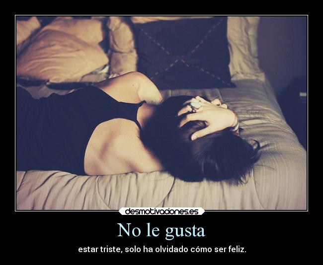 No le gusta - estar triste, solo ha olvidado cómo ser feliz.