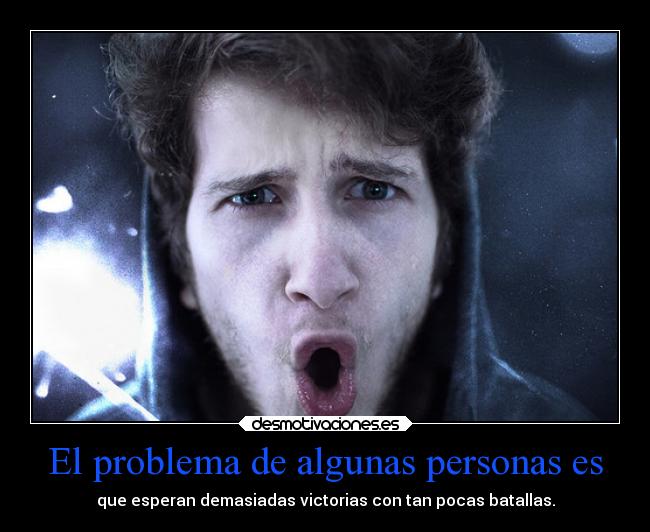 El problema de algunas personas es - que esperan demasiadas victorias con tan pocas batallas.