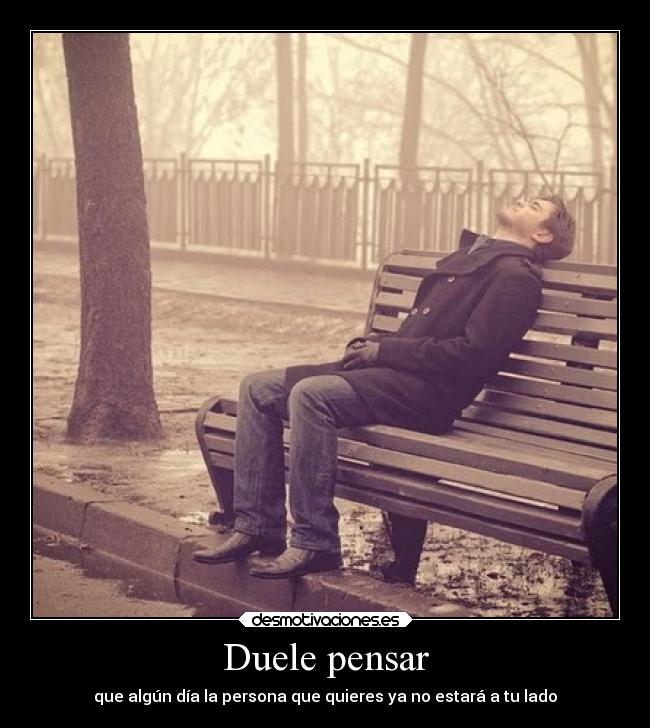 Duele pensar - que algún día la persona que quieres ya no estará a tu lado
