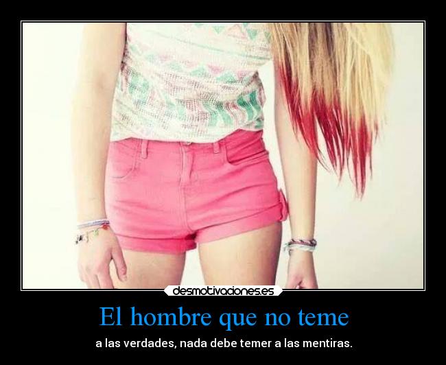 El hombre que no teme - a las verdades, nada debe temer a las mentiras.