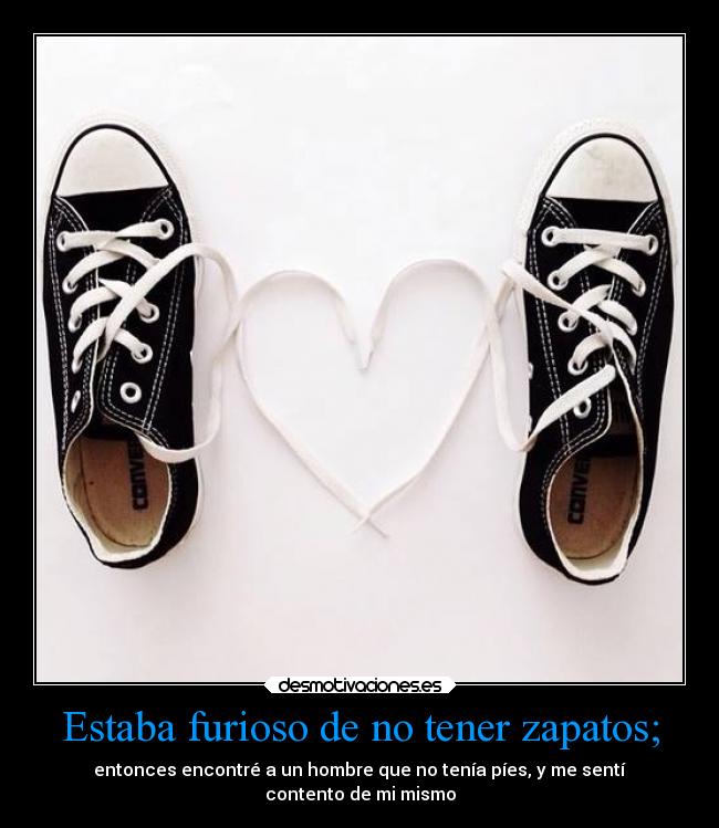 Estaba furioso de no tener zapatos; - entonces encontré a un hombre que no tenía píes, y me sentí
contento de mi mismo