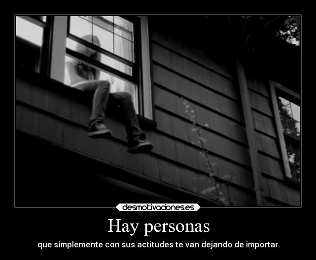 Hay personas - que simplemente con sus actitudes te van dejando de importar.