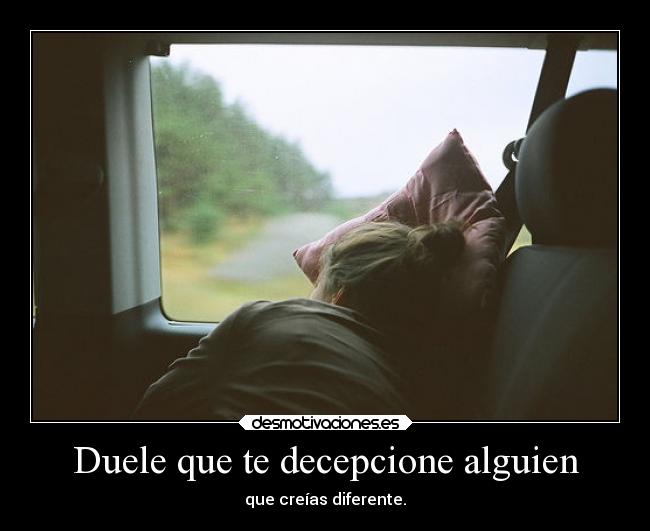 Duele que te decepcione alguien - que creías diferente.