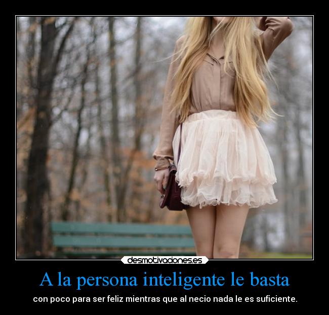 A la persona inteligente le basta - con poco para ser feliz mientras que al necio nada le es suficiente.
