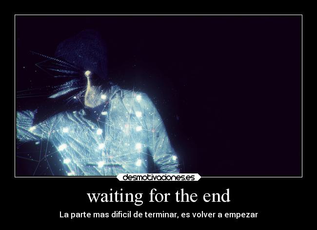 waiting for the end - La parte mas dificil de terminar, es volver a empezar