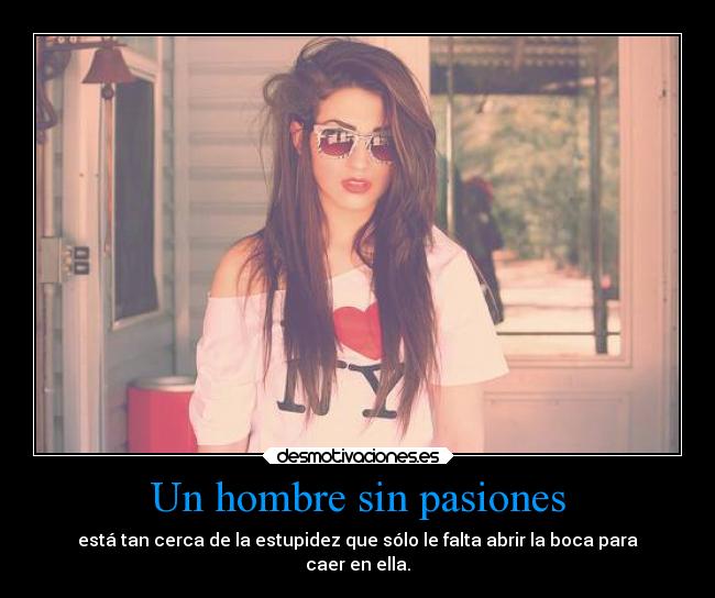 Un hombre sin pasiones - está tan cerca de la estupidez que sólo le falta abrir la boca para
caer en ella.