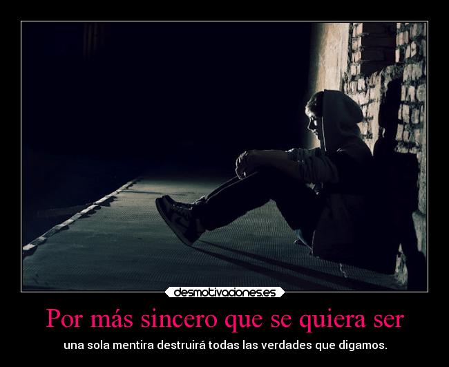 Por más sincero que se quiera ser - una sola mentira destruirá todas las verdades que digamos.