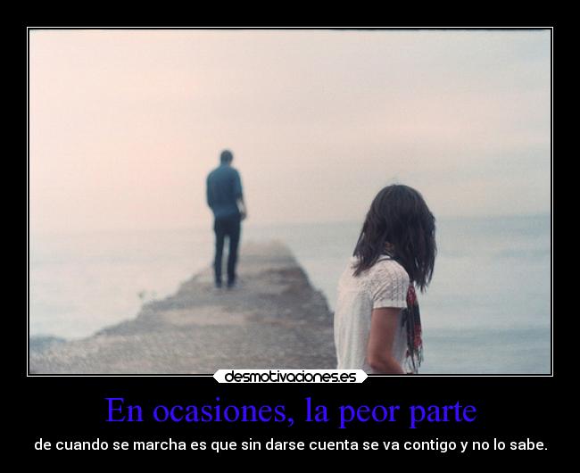 En ocasiones, la peor parte - de cuando se marcha es que sin darse cuenta se va contigo y no lo sabe.