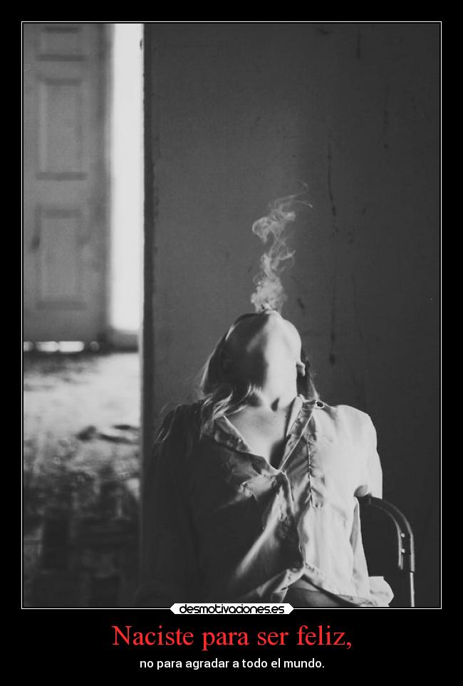 Naciste para ser feliz, - no para agradar a todo el mundo.