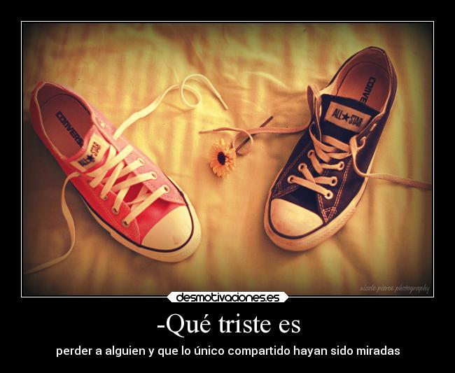 -Qué triste es - perder a alguien y que lo único compartido hayan sido miradas