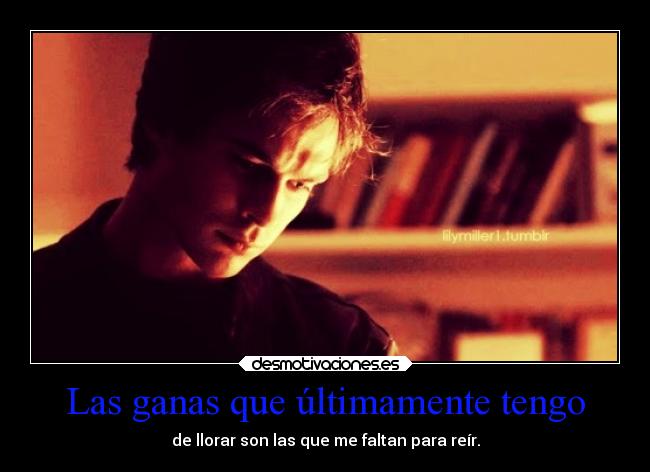 Las ganas que últimamente tengo - de llorar son las que me faltan para reír.