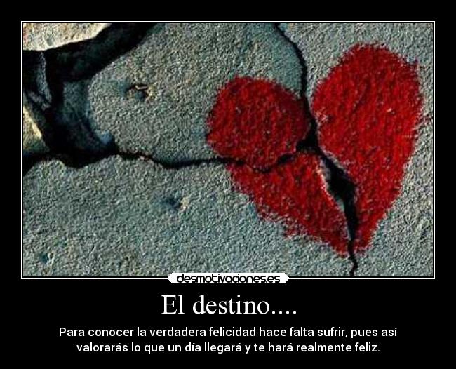 El destino.... - Para conocer la verdadera felicidad hace falta sufrir, pues así
valorarás lo que un día llegará y te hará realmente feliz.