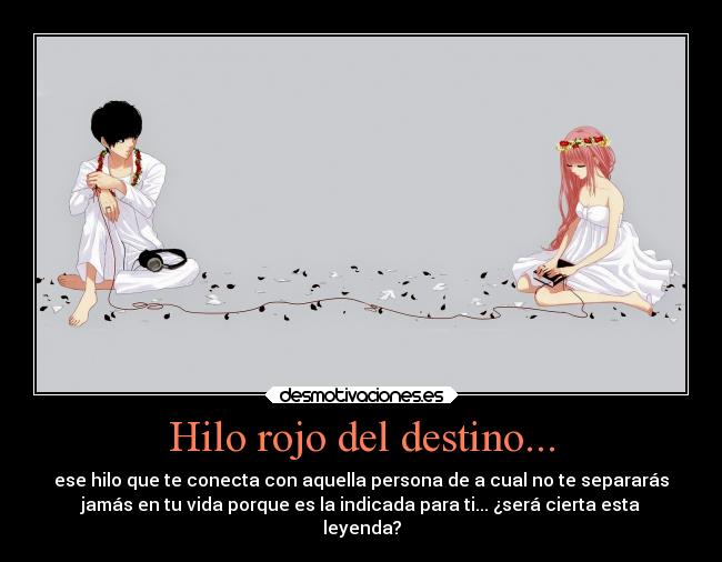 Hilo rojo del destino... - ese hilo que te conecta con aquella persona de a cual no te separarás
jamás en tu vida porque es la indicada para ti... ¿será cierta esta
leyenda?