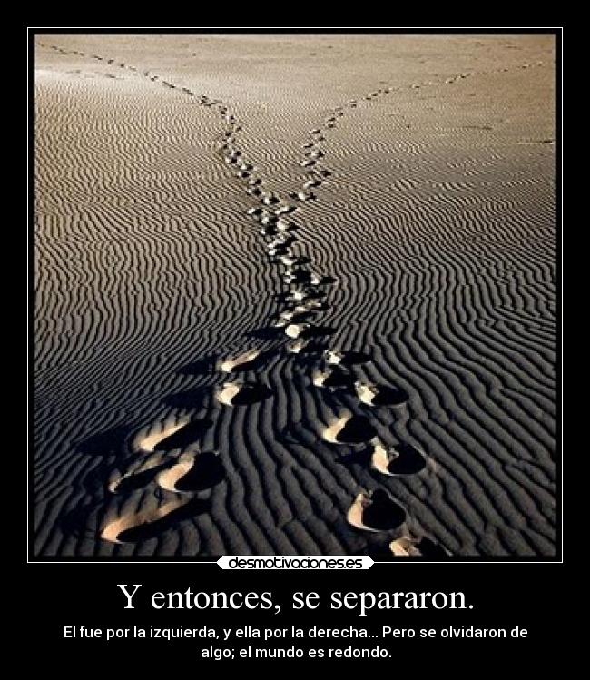 Y entonces, se separaron. - El fue por la izquierda, y ella por la derecha... Pero se olvidaron de
algo; el mundo es redondo.