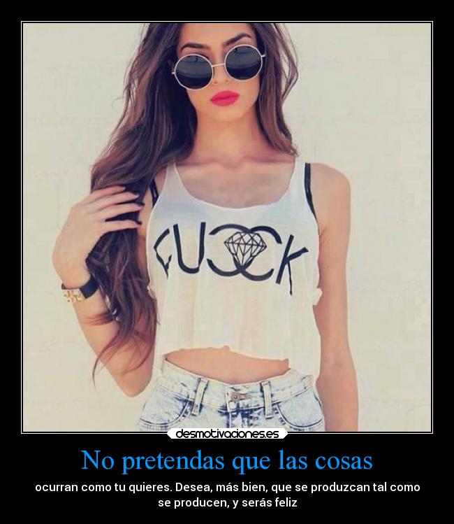 No pretendas que las cosas - ocurran como tu quieres. Desea, más bien, que se produzcan tal como
se producen, y serás feliz