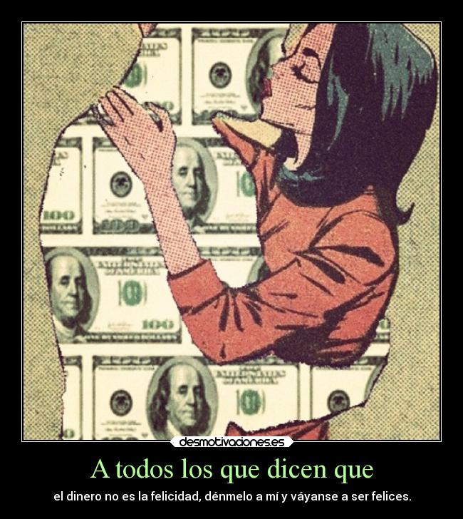 A todos los que dicen que - el dinero no es la felicidad, dénmelo a mí y váyanse a ser felices.