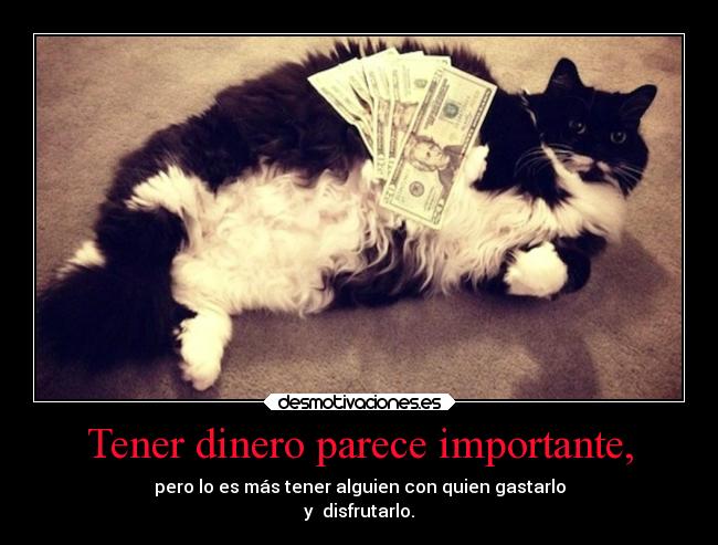Tener dinero parece importante, - pero lo es más tener alguien con quien gastarlo
y  disfrutarlo.
