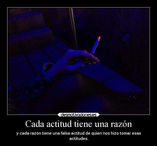 Cada actitud tiene una razón - y cada razón tiene una falsa actitud de quien nos hizo tomar esas
actitudes.