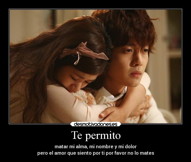 Te permito - matar mi alma, mi nombre y mi dolor
pero el amor que siento por ti por favor no lo mates