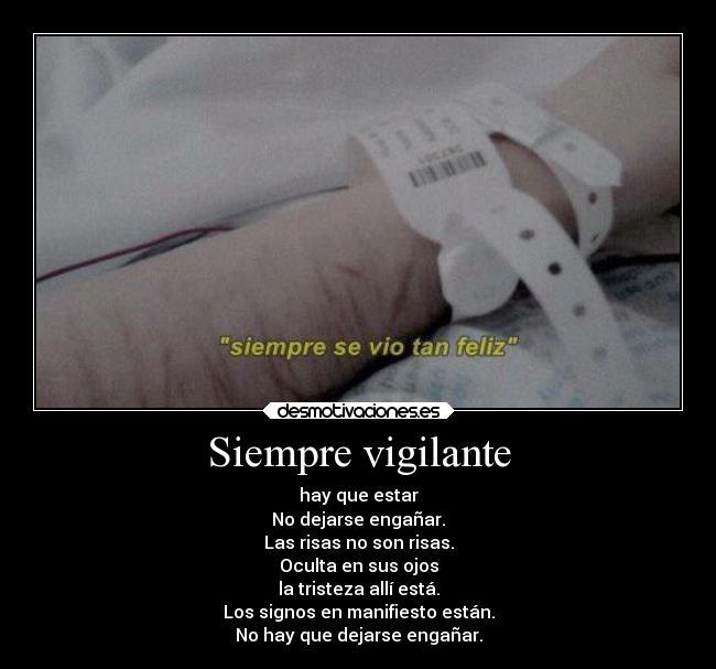 Siempre vigilante - hay que estar
No dejarse engañar.
Las risas no son risas.
Oculta en sus ojos
la tristeza allí está.
Los signos en manifiesto están.
No hay que dejarse engañar.