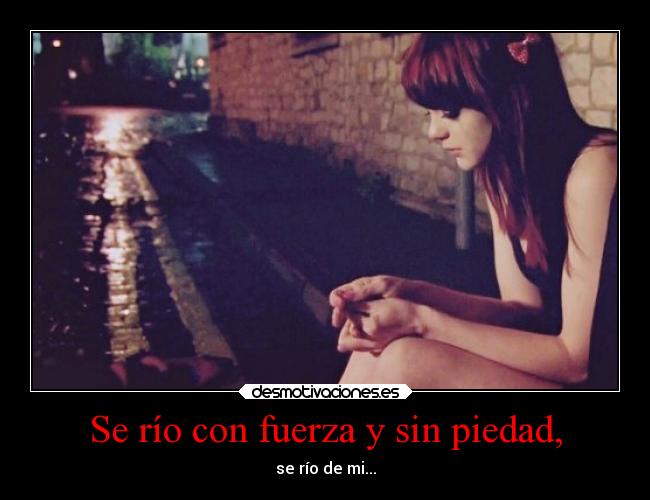 Se río con fuerza y sin piedad, - se río de mi...