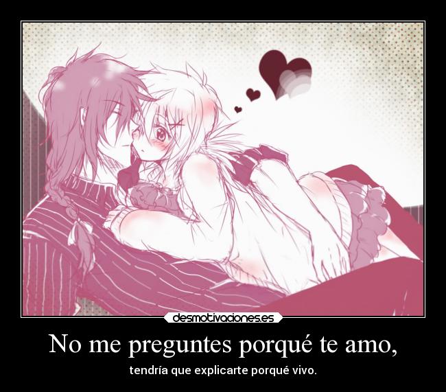 No me preguntes porqué te amo, - tendría que explicarte porqué vivo.
