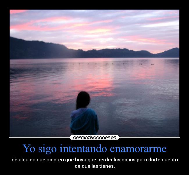 Yo sigo intentando enamorarme - de alguien que no crea que haya que perder las cosas para darte cuenta
de que las tienes.