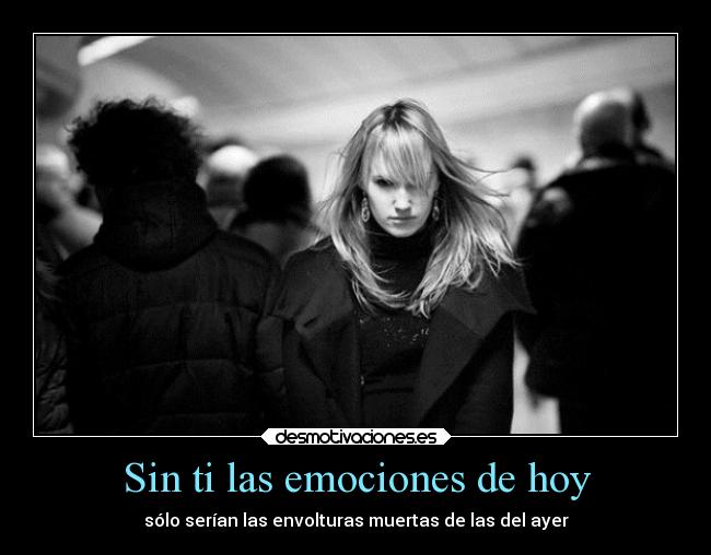 Sin ti las emociones de hoy - sólo serían las envolturas muertas de las del ayer