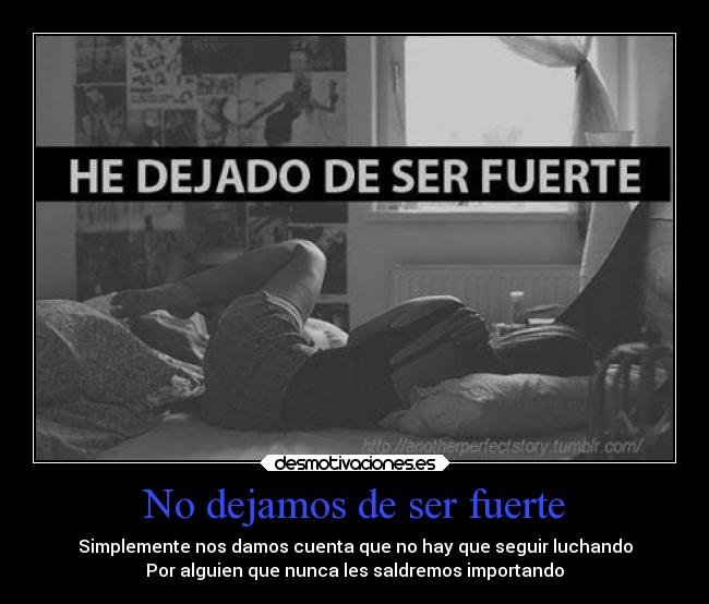No dejamos de ser fuerte - Simplemente nos damos cuenta que no hay que seguir luchando
Por alguien que nunca les saldremos importando