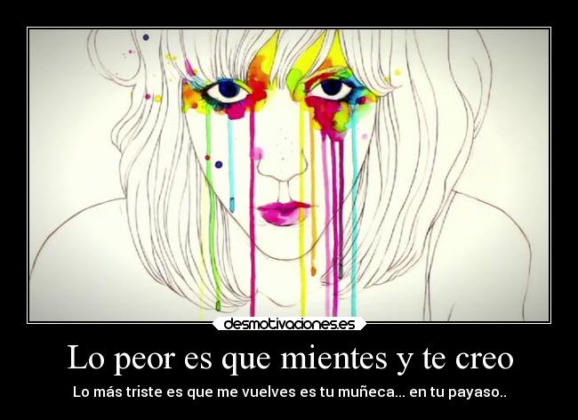 Lo peor es que mientes y te creo - Lo más triste es que me vuelves es tu muñeca... en tu payaso..