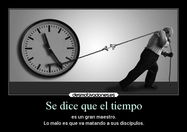 Se dice que el tiempo - es un gran maestro.
Lo malo es que va matando a sus discípulos.
