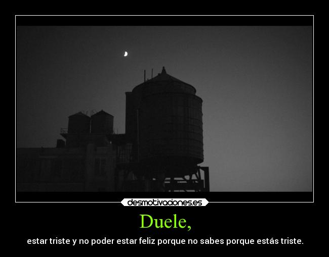 Duele, - estar triste y no poder estar feliz porque no sabes porque estás triste.