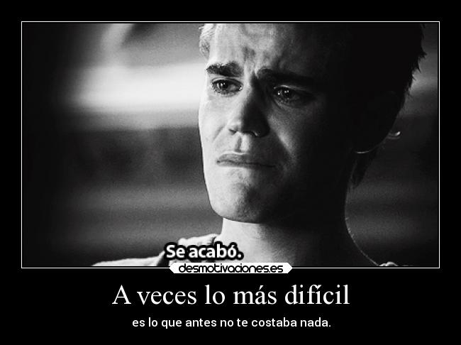 A veces lo más difícil - es lo que antes no te costaba nada.