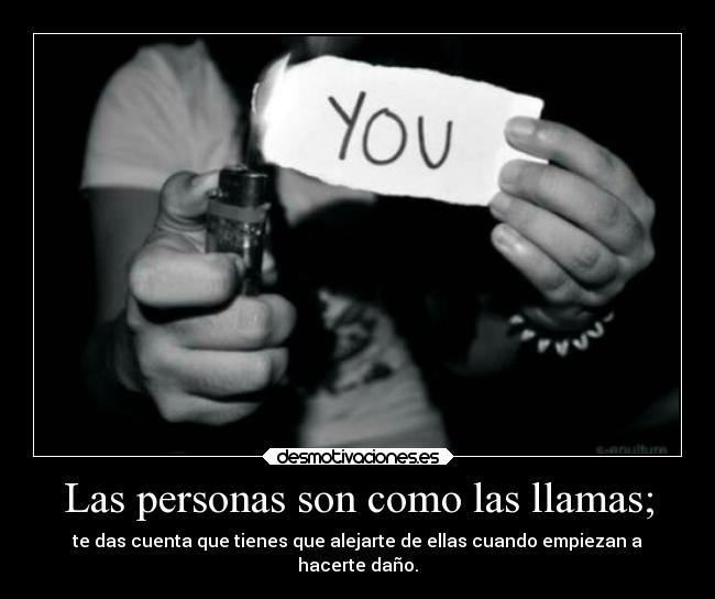 Las personas son como las llamas; - te das cuenta que tienes que alejarte de ellas cuando empiezan a
hacerte daño.