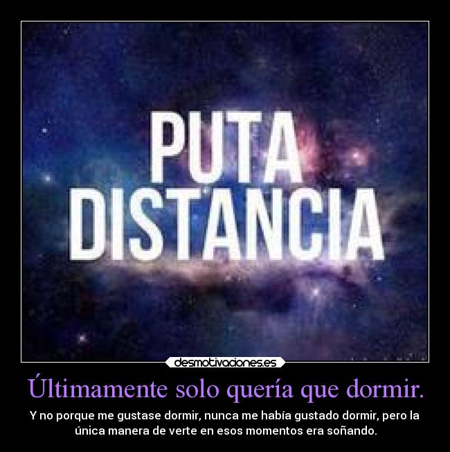 Últimamente solo quería que dormir. - Y no porque me gustase dormir, nunca me había gustado dormir, pero la
única manera de verte en esos momentos era soñando.