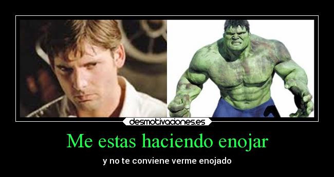 Me estas haciendo enojar - y no te conviene verme enojado