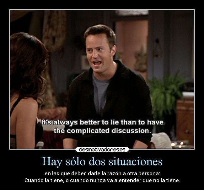 Hay sólo dos situaciones - en las que debes darle la razón a otra persona:
Cuando la tiene, o cuando nunca va a entender que no la tiene.