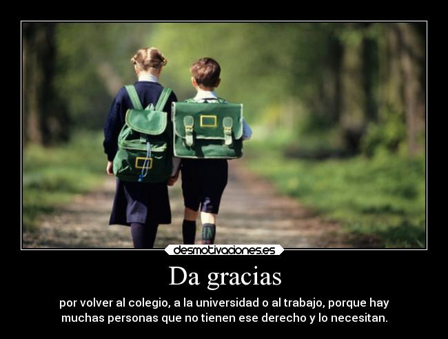 Da gracias - por volver al colegio, a la universidad o al trabajo, porque hay
muchas personas que no tienen ese derecho y lo necesitan.