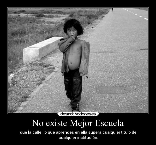 No existe Mejor Escuela - que la calle, lo que aprendes en ella supera cualquier título de
cualquier institución.