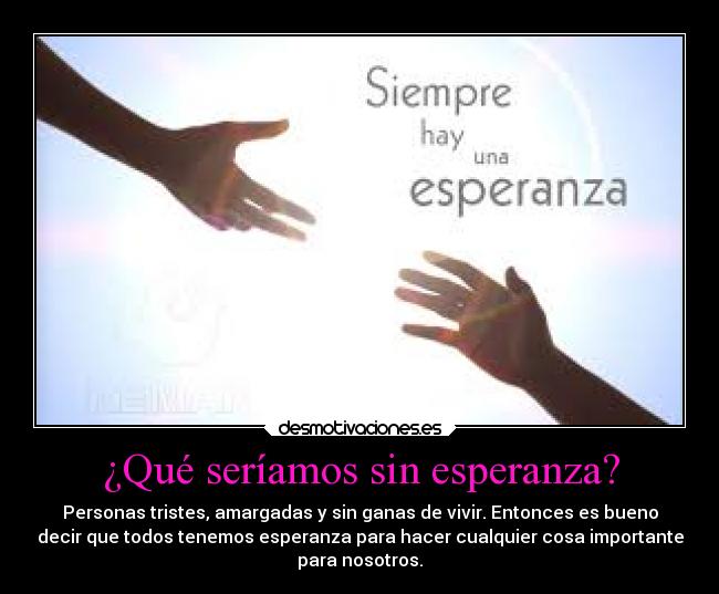 ¿Qué seríamos sin esperanza? - Personas tristes, amargadas y sin ganas de vivir. Entonces es bueno
decir que todos tenemos esperanza para hacer cualquier cosa importante
para nosotros.
