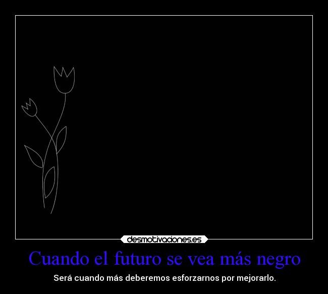 Cuando el futuro se vea más negro - Será cuando más deberemos esforzarnos por mejorarlo.