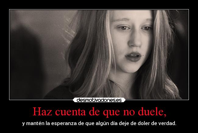 Haz cuenta de que no duele, - y mantén la esperanza de que algún día deje de doler de verdad.