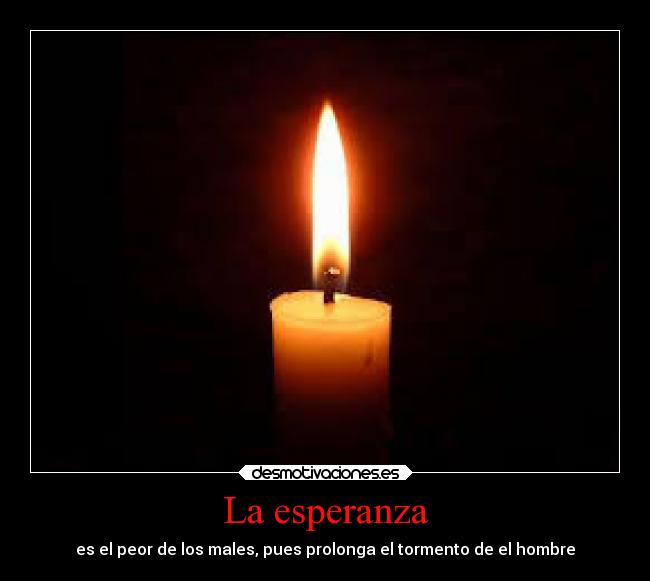 La esperanza - es el peor de los males, pues prolonga el tormento de el hombre
