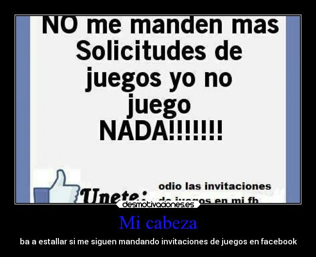 Mi cabeza - ba a estallar si me siguen mandando invitaciones de juegos en facebook