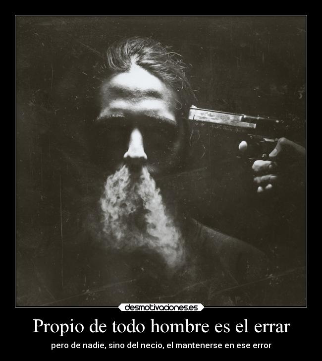 Propio de todo hombre es el errar - pero de nadie, sino del necio, el mantenerse en ese error