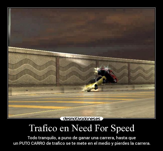 Trafico en Need For Speed - Todo tranquilo, a puno de ganar una carrera, hasta que
un PUTO CARRO de trafico se te mete en el medio y pierdes la carrera.