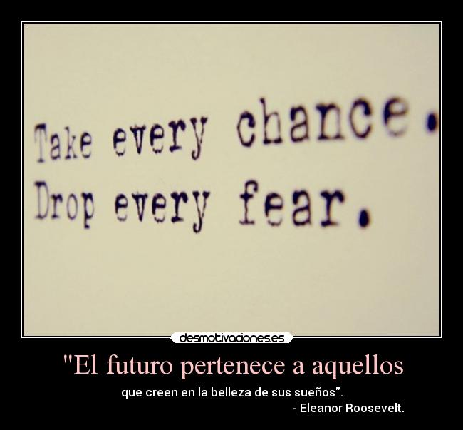 El futuro pertenece a aquellos - que creen en la belleza de sus sueños.
- Eleanor Roosevelt.